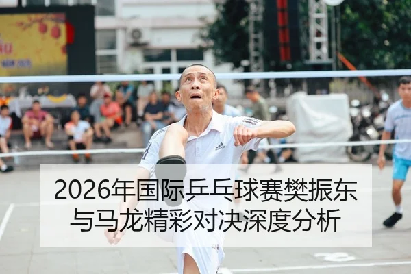 2026年国际乒乓球赛樊振东与马龙精彩对决深度分析 | Leyu