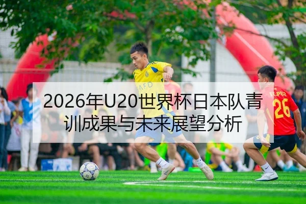 2026年U20世界杯日本队青训成果与未来展望分析（Leyu）