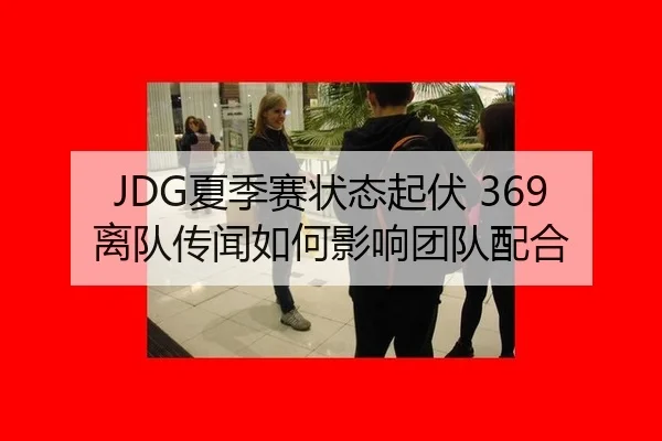 JDG夏季赛状态起伏 369离队传闻如何影响团队配合