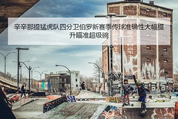 辛辛那提猛虎队四分卫伯罗新赛季传球准确性大幅提升瞄准超级碗