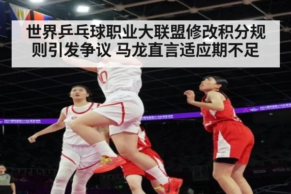世界乒乓球职业大联盟修改积分规则引发争议 马龙直言适应期不足