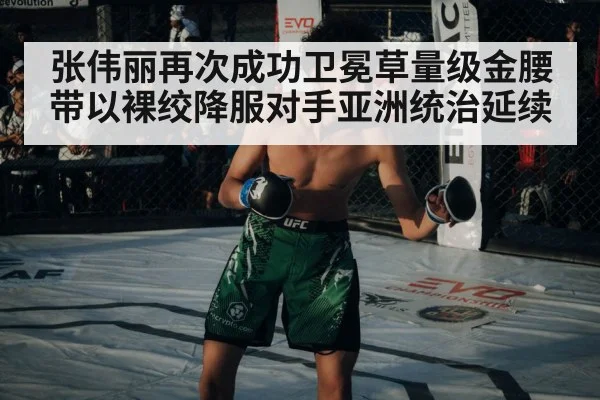 张伟丽再次成功卫冕草量级金腰带以裸绞降服对手亚洲统治延续