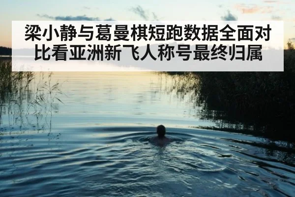 梁小静与葛曼棋短跑数据全面对比看亚洲新飞人称号最终归属