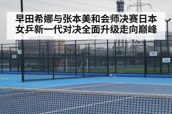 早田希娜与张本美和会师决赛日本女乒新一代对决全面升级走向巅峰